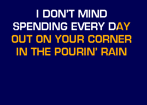 I DON'T MIND
SPENDING EVERY DAY
OUT ON YOUR CORNER

IN THE POURIN' RAIN