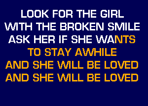 LOOK FOR THE GIRL
WITH THE BROKEN SMILE
ASK HER IF SHE WANTS
TO STAY AW-IILE
AND SHE WILL BE LOVED
AND SHE WILL BE LOVED