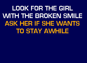 LOOK FOR THE GIRL
WITH THE BROKEN SMILE
ASK HER IF SHE WANTS
TO STAY AW-IILE