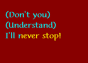 (Don't you)
(Understand)

I'll never stop!