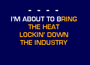 I'M ABOUT TO BRING
THE HEAT

LOCKIN' DOWN
THE INDUSTRY