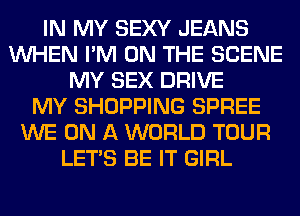 IN MY SEXY JEANS
WHEN I'M ON THE SCENE
MY SEX DRIVE
MY SHOPPING SPREE
WE ON A WORLD TOUR
LET'S BE IT GIRL