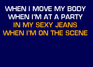 WHEN I MOVE MY BODY
WHEN I'M AT A PARTY
IN MY SEXY JEANS
WHEN I'M ON THE SCENE