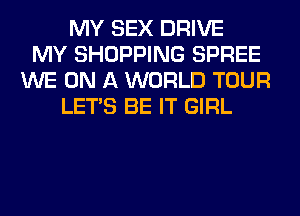 MY SEX DRIVE
MY SHOPPING SPREE
WE ON A WORLD TOUR
LET'S BE IT GIRL