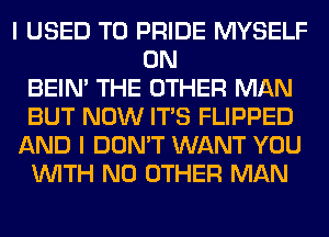 I USED TO PRIDE MYSELF
0N
BEIN' THE OTHER MAN
BUT NOW ITS FLIPPED
AND I DON'T WANT YOU
WITH NO OTHER MAN