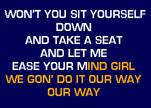 WON'T YOU SIT YOURSELF
DOWN
AND TAKE A SEAT
AND LET ME
EASE YOUR MIND GIRL
WE GON' DO IT OUR WAY
OUR WAY