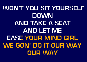 WON'T YOU SIT YOURSELF
DOWN
AND TAKE A SEAT
AND LET ME
EASE YOUR MIND GIRL
WE GON' DO IT OUR WAY
OUR WAY