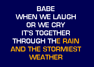 BABE
WHEN WE LAUGH
0R WE CRY
IT'S TOGETHER
THROUGH THE RAIN
AND THE STORMIEST
WEATHER