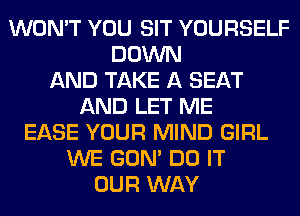 WON'T YOU SIT YOURSELF
DOWN
AND TAKE A SEAT
AND LET ME
EASE YOUR MIND GIRL
WE GON' DO IT
OUR WAY