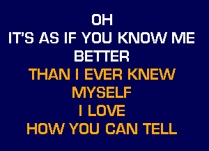 0H
ITS AS IF YOU KNOW ME
BETTER
THAN I EVER KNEW
MYSELF
I LOVE
HOW YOU CAN TELL