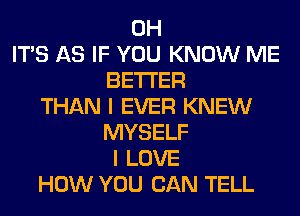 0H
ITS AS IF YOU KNOW ME
BETTER
THAN I EVER KNEW
MYSELF
I LOVE
HOW YOU CAN TELL