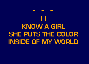 I I
KNOW A GIRL
SHE PUTS THE COLOR
INSIDE OF MY WORLD