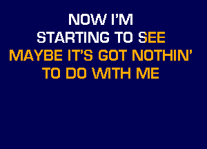 NOW I'M
STARTING TO SEE
MAYBE ITS GOT NOTHIN'
TO DO WITH ME