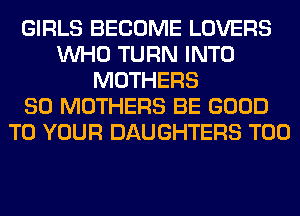 GIRLS BECOME LOVERS
WHO TURN INTO
MOTHERS
SO MOTHERS BE GOOD
TO YOUR DAUGHTERS T00