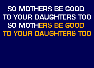 SO MOTHERS BE GOOD
TO YOUR DAUGHTERS T00
80 MOTHERS BE GOOD
TO YOUR DAUGHTERS T00