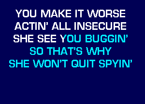 YOU MAKE IT WORSE
ACTIN' ALL INSECURE
SHE SEE YOU BUGGIN'
SO THAT'S WHY
SHE WON'T QUIT SPYIN'