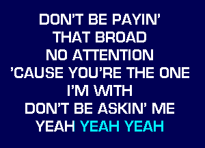 DON'T BE PAYIN'
THAT BROAD
N0 ATTENTION
'CAUSE YOU'RE THE ONE
I'M WITH
DON'T BE ASKIN' ME
YEAH YEAH YEAH