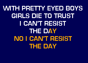 WITH PRETTY EYED BOYS
GIRLS DIE T0 TRUST
I CAN'T RESIST
THE DAY
NO I CAN'T RESIST
THE DAY