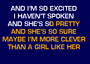 AND I'M SO EXCITED
I HAVEN'T SPOKEN
AND SHE'S SO PRETTY
AND SHE'S SO SURE
MAYBE I'M MORE CLEVER
THAN A GIRL LIKE HER