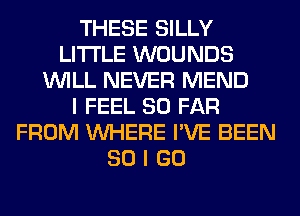 THESE SILLY
LITI'LE WOUNDS
WILL NEVER MEND
I FEEL SO FAR
FROM WHERE I'VE BEEN
SO I GO