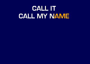 CALL IT
CALL MY NAME