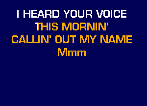 I HEARD YOUR VOICE
THIS MORNIN'
CALLIM OUT MY NAME

Mmm