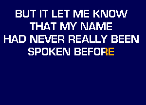 BUT IT LET ME KNOW
THAT MY NAME
HAD NEVER REALLY BEEN
SPOKEN BEFORE