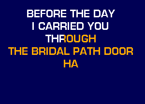 BEFORE THE DAY
I CARRIED YOU
THROUGH
THE BRIDAL PATH DOOR
HA