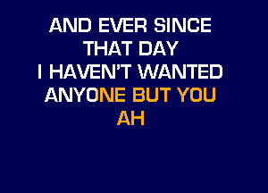 AND EVER SINCE
THAT DAY
I HAVEN'T WANTED
ANYONE BUT YOU

AH