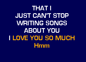 THAT I
JUST CAN'T STOP
WRITING SONGS

ABOUT YOU

I LOVE YOU SO MUCH
Hmm