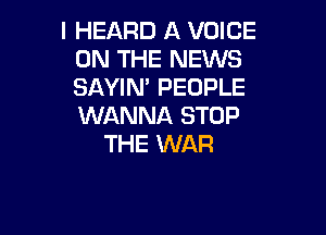 I HEARD A VOICE
ON THE NEWS
SAYIN' PEOPLE
WANNA STOP

THE WAR