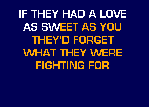 IF THEY HAD A LOVE
AS SWEET AS YOU
THEYD FORGET
WHAT THEY WERE
FIGHTING FOR