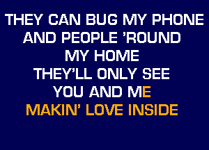 THEY CAN BUG MY PHONE
AND PEOPLE 'ROUND
MY HOME
THEY'LL ONLY SEE
YOU AND ME
MAKIM LOVE INSIDE