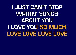 I JUST CAN'T STOP
WRITIN' SONGS
ABOUT YOU
I LOVE YOU SO MUCH
LOVE LOVE LOVE LOVE