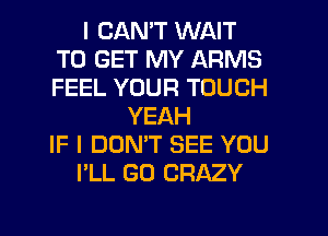 I CAN'T WAIT
TO GET MY ARMS
FEEL YOUR TOUCH

YEAH
IF I DON'T SEE YOU
I'LL GU CRAZY