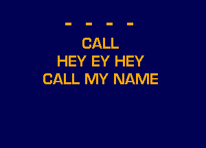 CALL
HEY EY HEY

CALL MY NAME