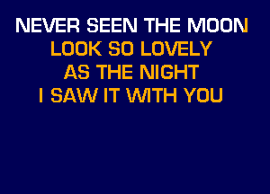 NEVER SEEN THE MOON
LOOK SO LOVELY
AS THE NIGHT
I SAW IT WITH YOU