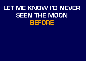 LET ME KNOW I'D NEVER
SEEN THE MOON
BEFORE