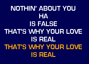 NOTHIN' ABOUT YOU
HA
IS FALSE
THAT'S WHY YOUR LOVE
IS REAL
THAT'S WHY YOUR LOVE
IS REAL