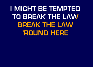 I MIGHT BE TEMPTED
T0 BREAK THE LAW
BREAK THE LAW
'ROUND HERE