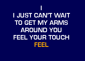 I
I JUST CAN'T WAIT
TO GET MY ARMS
AROUND YOU

FEEL YOUR TOUCH
FEEL