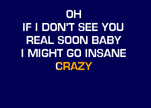 0H
IF I DON'T SEE YOU
REAL SOON BABY
I MIGHT GO INSANE

CRAZY