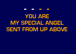 YOU ARE
MY SPECIAL ANGEL

SENT FROM UP ABOVE