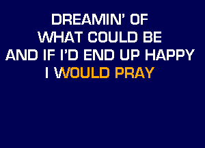 DREAMIN' OF
WHAT COULD BE
AND IF I'D END UP HAPPY
I WOULD PRAY