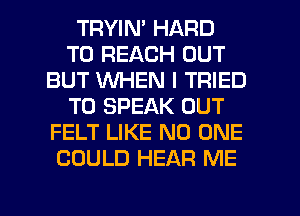 TRYIN' HARD
TO REACH OUT
BUT WHEN I TRIED
TO SPEAK OUT
FELT LIKE NO ONE
COULD HEAR ME