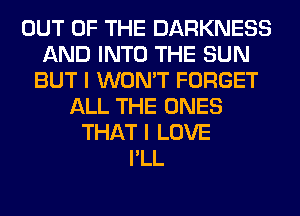 OUT OF THE DARKNESS
AND INTO THE SUN
BUT I WON'T FORGET
ALL THE ONES
THAT I LOVE
I'LL