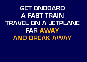 GET ONBOARD
A FAST TRAIN
TRAVEL ON A JETPLANE
FAR AWAY
AND BREAK AWAY