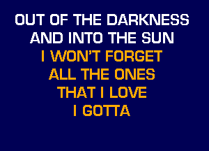 OUT OF THE DARKNESS
AND INTO THE SUN
I WON'T FORGET
ALL THE ONES
THAT I LOVE
I GOTTA