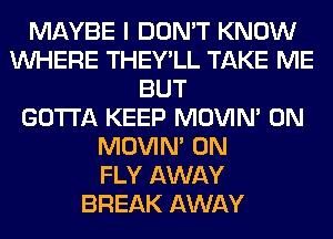 MAYBE I DON'T KNOW
WHERE THEY'LL TAKE ME
BUT
GOTTA KEEP MOVIM 0N
MOVIM 0N
FLY AWAY
BREAK AWAY