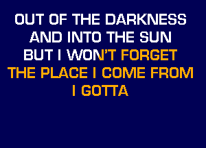 OUT OF THE DARKNESS
AND INTO THE SUN
BUT I WON'T FORGET
THE PLACE I COME FROM
I GOTTA